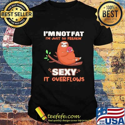 I'M NOT FAT I'M JUST SO FREAKIN' SEXY IT OVERFLOWS SLOTH SHIRT