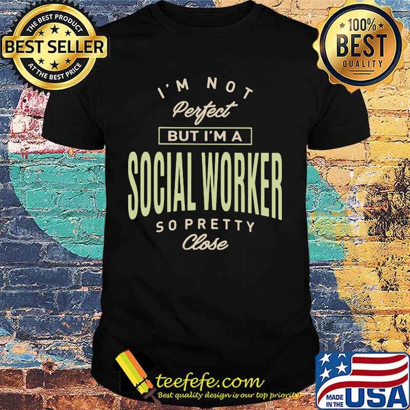 I'm not perfect but i'm a social worker so pretty close shirt I'm not perfect but i'm a social worker so pretty close shirt