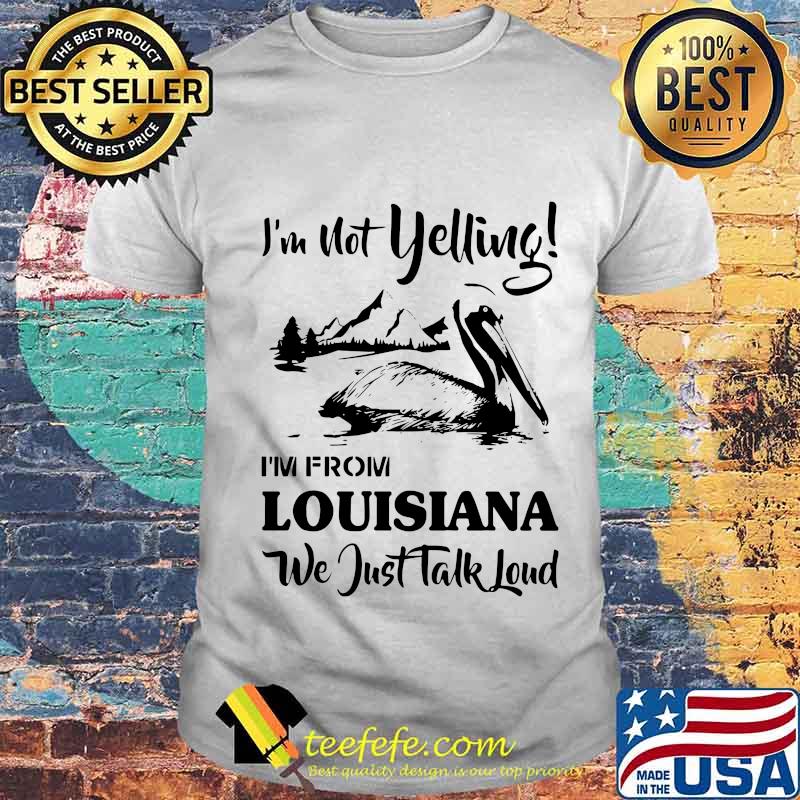 I'm not yelling i'm from louisiana we just talk loud shirt