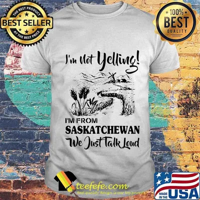 I'm not yelling i'm from saskatchewan we just talk loud shirt
