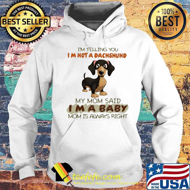 I'm Telling You I'm Not A Dachshund My Mom Said I'm A Baby Mom Is Always Right Shirt Hoodie I'm Telling You I'm Not A Dachshund My Mom Said I'm A Baby Mom Is Always Right Shirt Hoodie