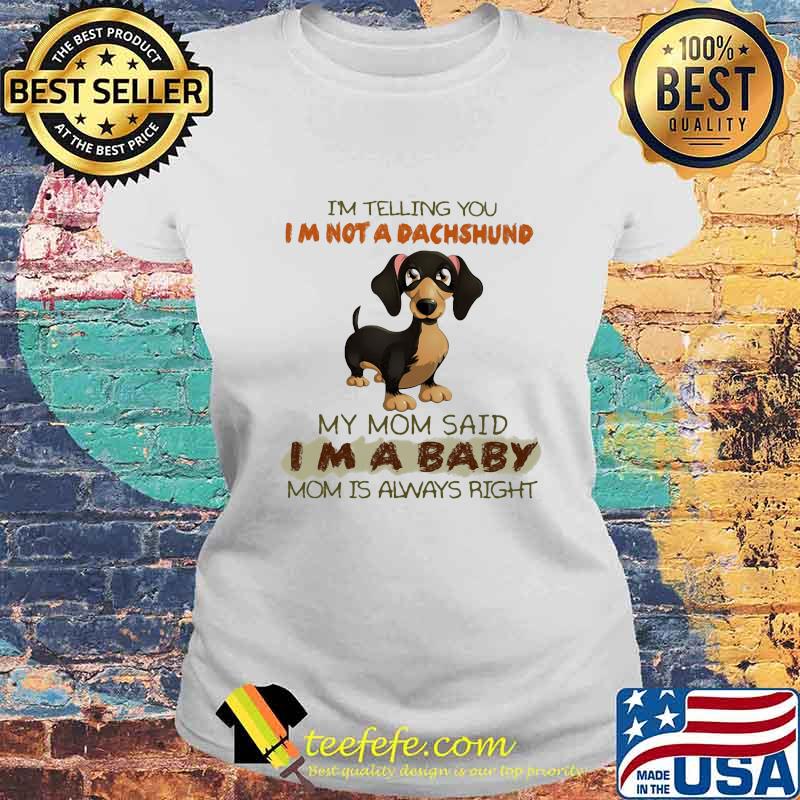 I'm Telling You I'm Not A Dachshund My Mom Said I'm A Baby Mom Is Always Right Shirt Laides tee I'm Telling You I'm Not A Dachshund My Mom Said I'm A Baby Mom Is Always Right Shirt Laides tee