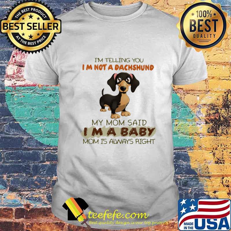 I'm Telling You I'm Not A Dachshund My Mom Said I'm A Baby Mom Is Always Right Shirt