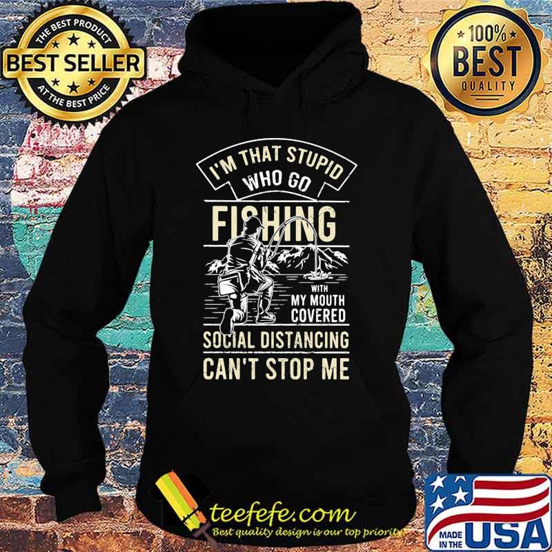 I'm that stupid who go fishing with my mouth covered social distancing can't stop me s Hoodie I'm that stupid who go fishing with my mouth covered social distancing can't stop me s Hoodie