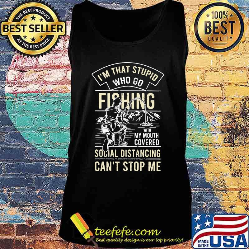 I'm that stupid who go fishing with my mouth covered social distancing can't stop me s Tank top I'm that stupid who go fishing with my mouth covered social distancing can't stop me s Tank top