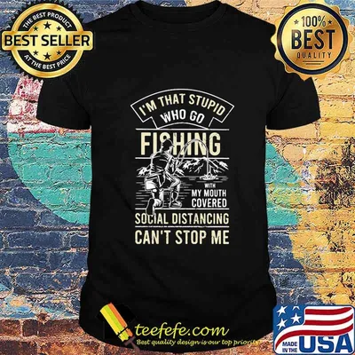 I'm that stupid who go fishing with my mouth covered social distancing can't stop me shirt