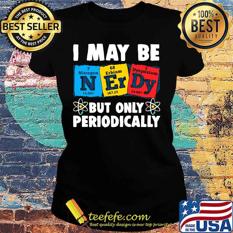 I MAY BE BUT ONLY PERIODICALLY NITROGEN ERBIUM DYSPOSIUM SHIRT Ladies tee I MAY BE BUT ONLY PERIODICALLY NITROGEN ERBIUM DYSPOSIUM SHIRT Ladies tee