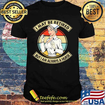 I MAY BE RETIRED BUT I AM ALWAYS A NURSE VINTAGE RETRO SHIRT