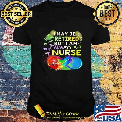 I may be retired but i am always nurse forever shirt