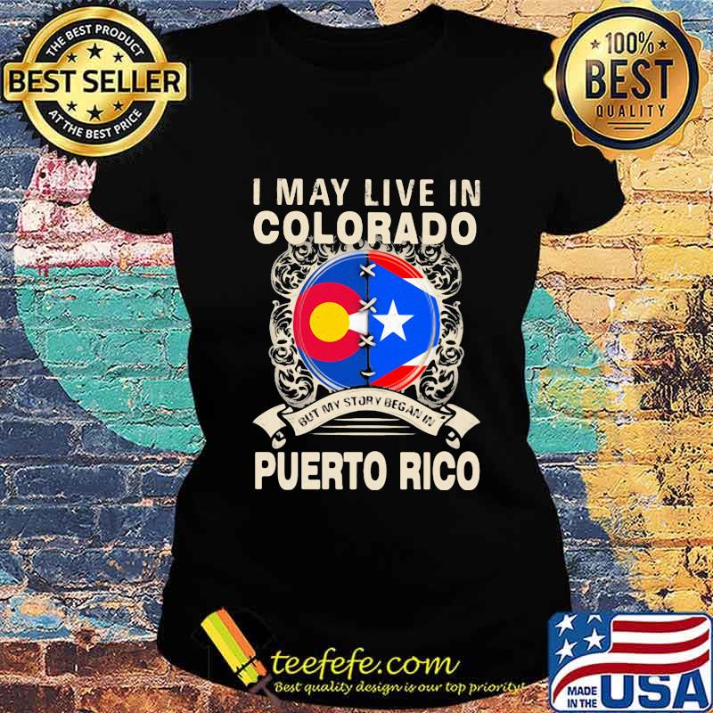 I MAY LIVE IN COLORADO BUT MY STORY BEGAN IN PUERTO RICO FLAG SHIRT Ladies tee I MAY LIVE IN COLORADO BUT MY STORY BEGAN IN PUERTO RICO FLAG SHIRT Ladies tee