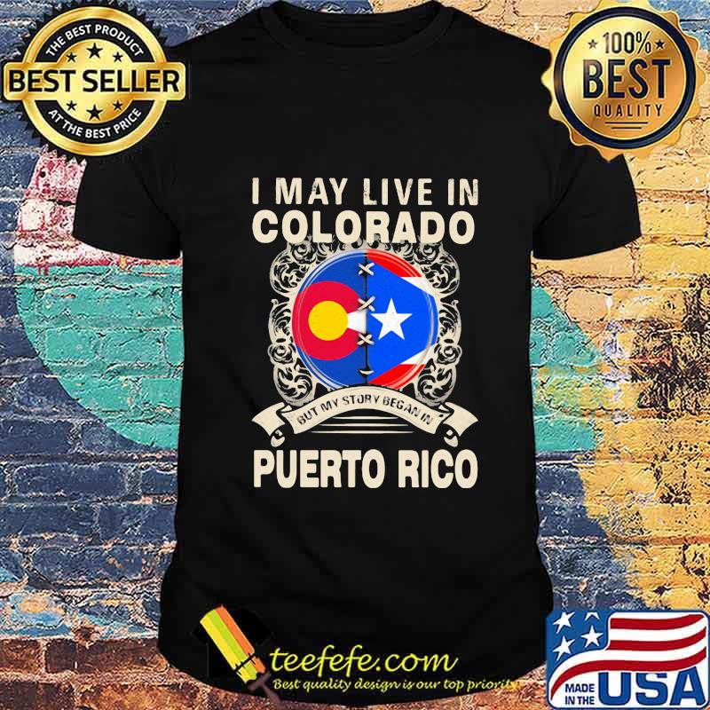 I MAY LIVE IN COLORADO BUT MY STORY BEGAN IN PUERTO RICO FLAG SHIRT I MAY LIVE IN COLORADO BUT MY STORY BEGAN IN PUERTO RICO FLAG SHIRT