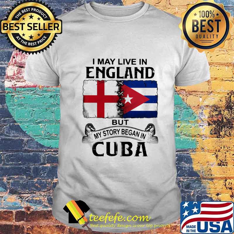 I MAY LIVE IN ENGLAND BUT MY STORY BEGAN IN CUBA FLAG SHIRT