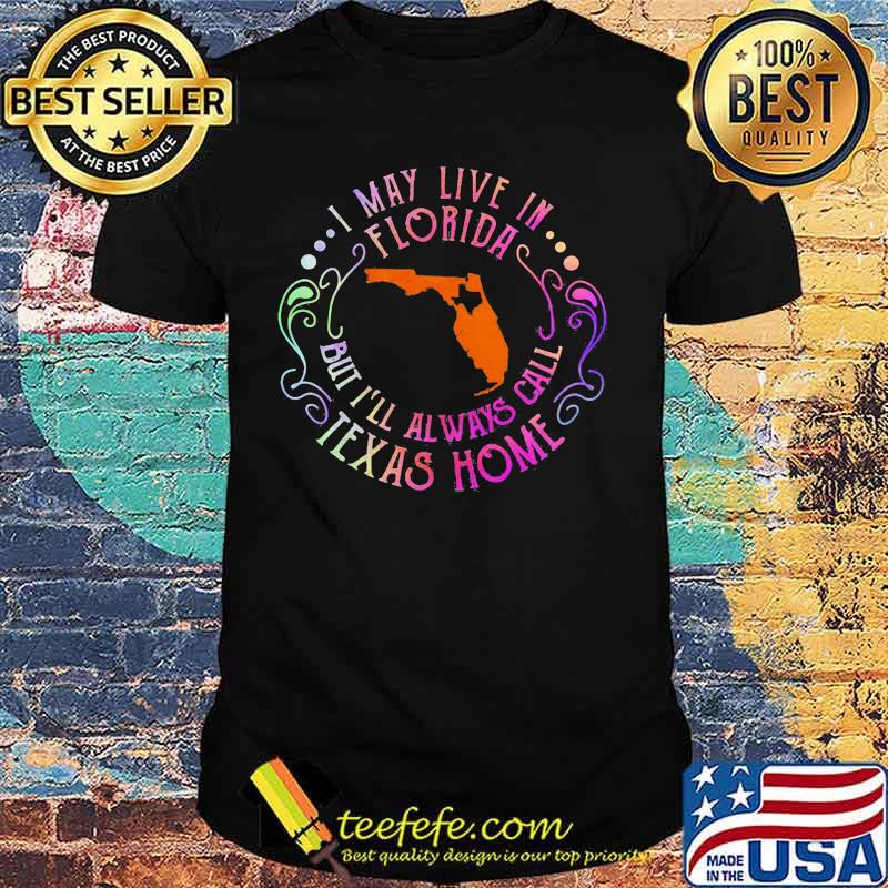 I may live in florida but i'll always call texas home shirt I may live in florida but i'll always call texas home shirt