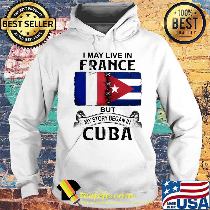 I MAY LIVE IN FRANCE BUT MY STORY BEGAN IN CUBA FLAG SHIRT Hoodie I MAY LIVE IN FRANCE BUT MY STORY BEGAN IN CUBA FLAG SHIRT Hoodie