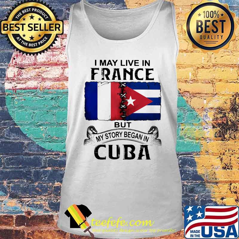 I MAY LIVE IN FRANCE BUT MY STORY BEGAN IN CUBA FLAG SHIRT Tank top I MAY LIVE IN FRANCE BUT MY STORY BEGAN IN CUBA FLAG SHIRT Tank top