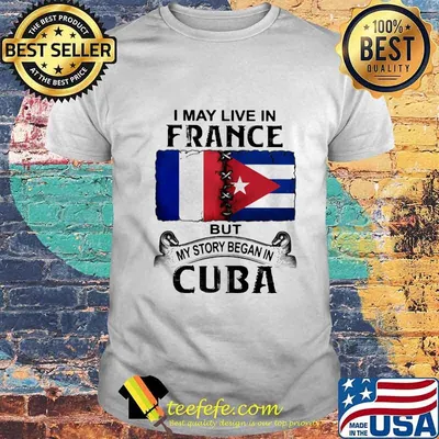 I MAY LIVE IN FRANCE BUT MY STORY BEGAN IN CUBA FLAG SHIRT