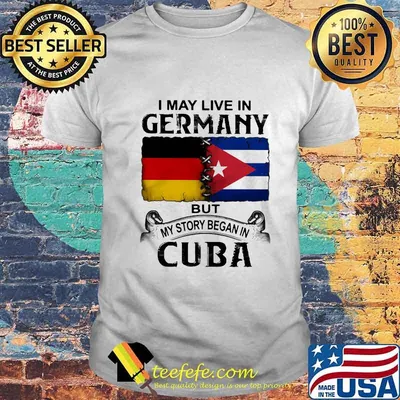 I MAY LIVE IN GERMANY BUT MY STORY BEGAN IN CUBA FLAG SHIRT