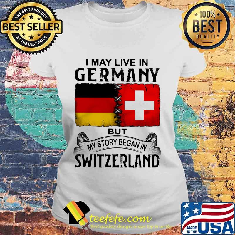 I may live in germany but my story began in switzerland shirt (2) Laides tee I may live in germany but my story began in switzerland shirt (2) Laides tee