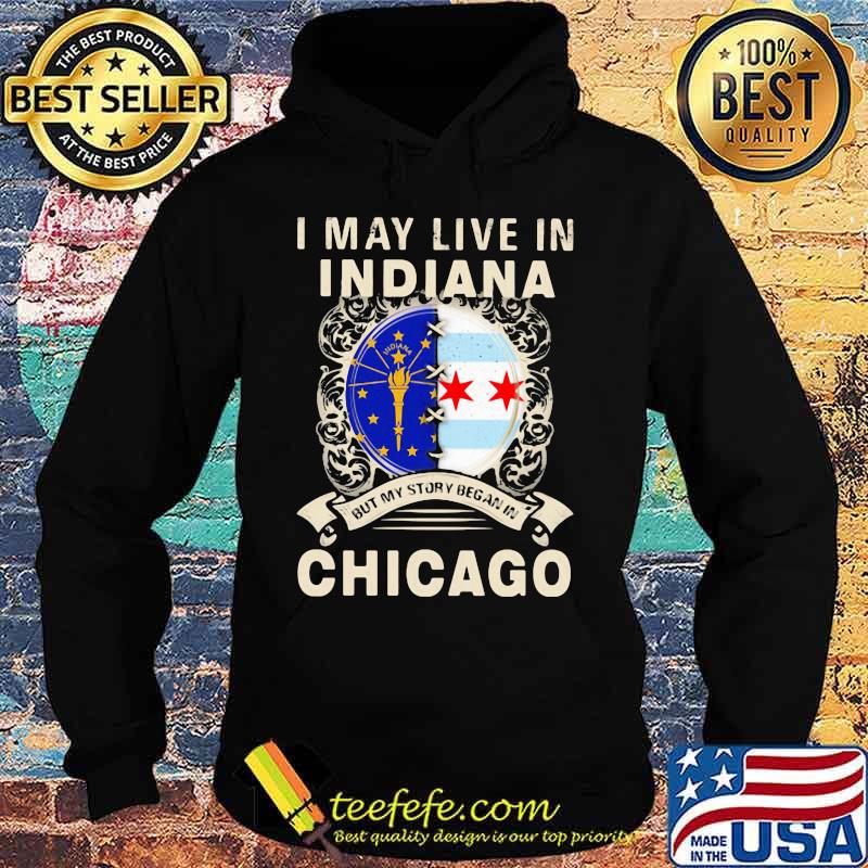 I may live in indiana but my story began in chicago s Hoodie I may live in indiana but my story began in chicago s Hoodie