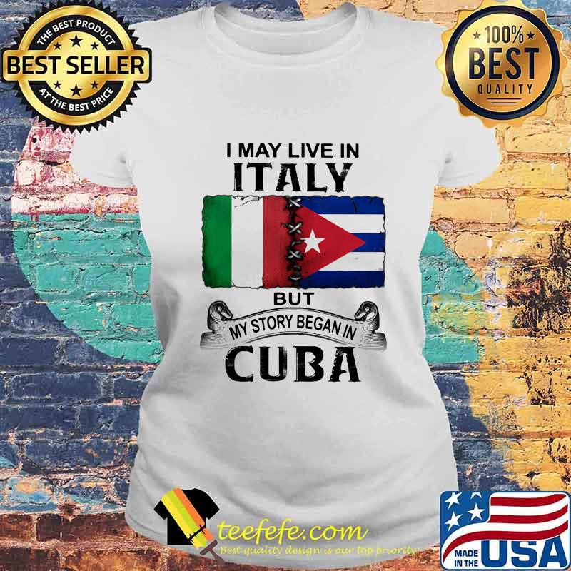 I MAY LIVE IN ITALY BUT MY STORY BEGAN IN CUBA FLAG SHIRT Laides tee I MAY LIVE IN ITALY BUT MY STORY BEGAN IN CUBA FLAG SHIRT Laides tee