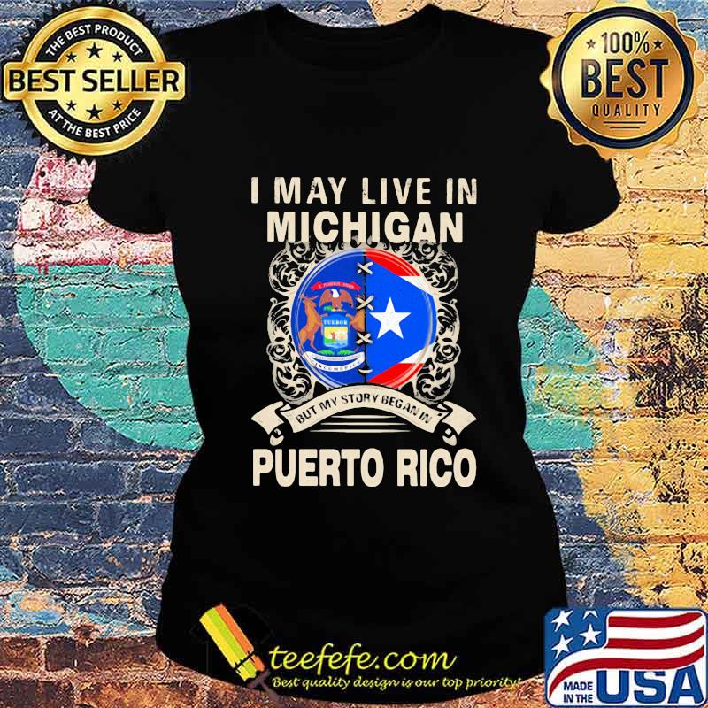 I MAY LIVE IN MICHIGAN BUT MY STORY BEGAN IN PUERTO RICO FLAG SHIRT Ladies tee I MAY LIVE IN MICHIGAN BUT MY STORY BEGAN IN PUERTO RICO FLAG SHIRT Ladies tee