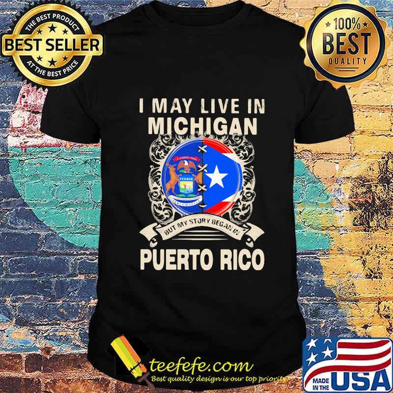 I MAY LIVE IN MICHIGAN BUT MY STORY BEGAN IN PUERTO RICO FLAG SHIRT I MAY LIVE IN MICHIGAN BUT MY STORY BEGAN IN PUERTO RICO FLAG SHIRT