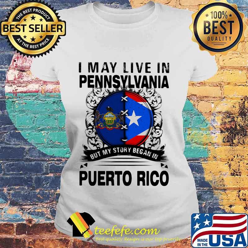 I MAY LIVE IN PENNSYLVANIA BUT MY STORY BEGAN IN PUERTO RICO FLAG SHIRT Laides tee I MAY LIVE IN PENNSYLVANIA BUT MY STORY BEGAN IN PUERTO RICO FLAG SHIRT Laides tee