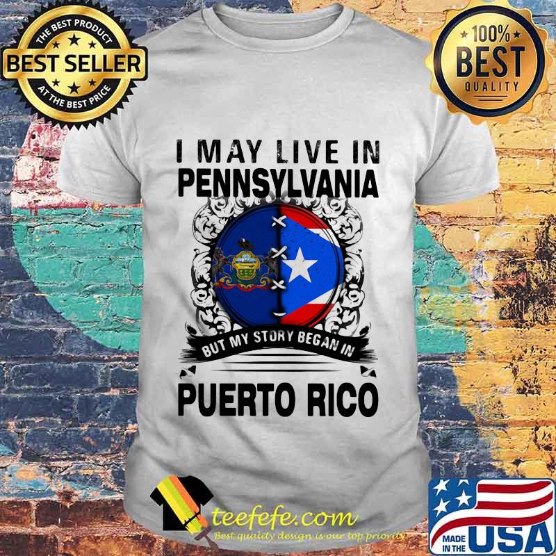 I MAY LIVE IN PENNSYLVANIA BUT MY STORY BEGAN IN PUERTO RICO FLAG SHIRT I MAY LIVE IN PENNSYLVANIA BUT MY STORY BEGAN IN PUERTO RICO FLAG SHIRT