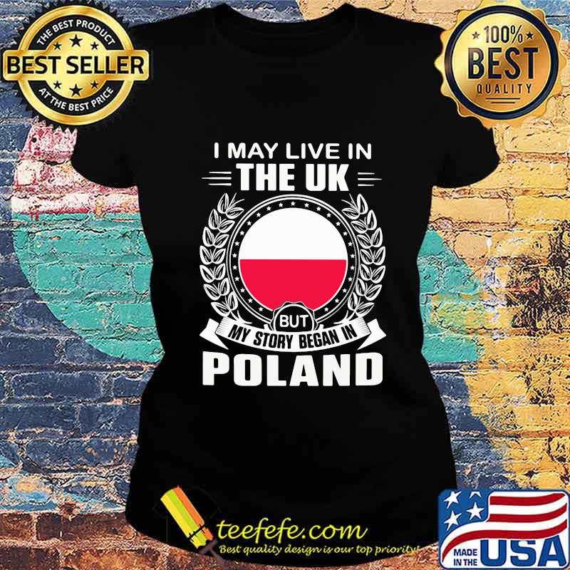 I May Live In The UK But My Story Began In Poland Flag Shirt Ladies tee I May Live In The UK But My Story Began In Poland Flag Shirt Ladies tee