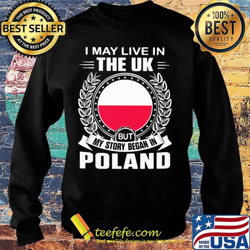 I May Live In The UK But My Story Began In Poland Flag Shirt Sweater I May Live In The UK But My Story Began In Poland Flag Shirt Sweater