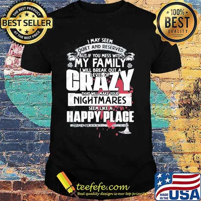 I may seem quiet and reserved but if you mess with my family i will break out a level of crazy shirt