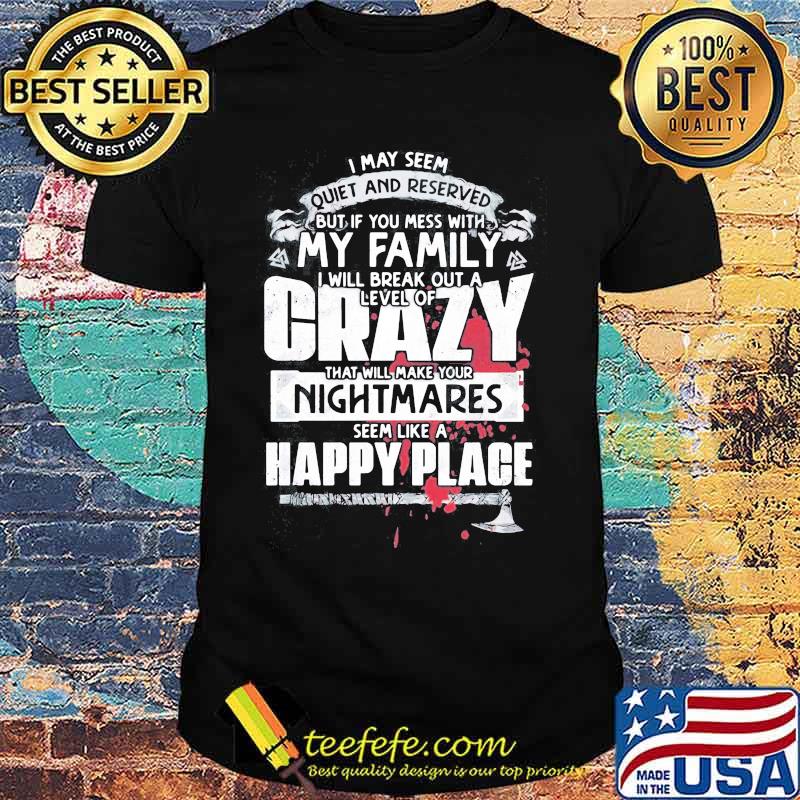 I may seem quiet and reserved but if you mess with my family i will break out a level of crazy shirt I may seem quiet and reserved but if you mess with my family i will break out a level of crazy shirt