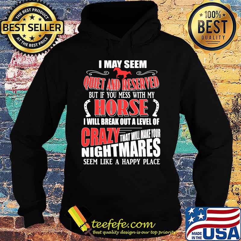 I MAY SEEM QUIET AND RESERVED BUT IF YOU MESS WITH MY HORSE I WILL BREAK OUT A LEVEL OF CRAZY THAT WILL MAKE YOUR NIGHTMARES SEEM LIKE A HAPPY PLACE SHIRT Hoodie I MAY SEEM QUIET AND RESERVED BUT IF YOU MESS WITH MY HORSE I WILL BREAK OUT A LEVEL OF CRAZY THAT WILL MAKE YOUR NIGHTMARES SEEM LIKE A HAPPY PLACE SHIRT Hoodie
