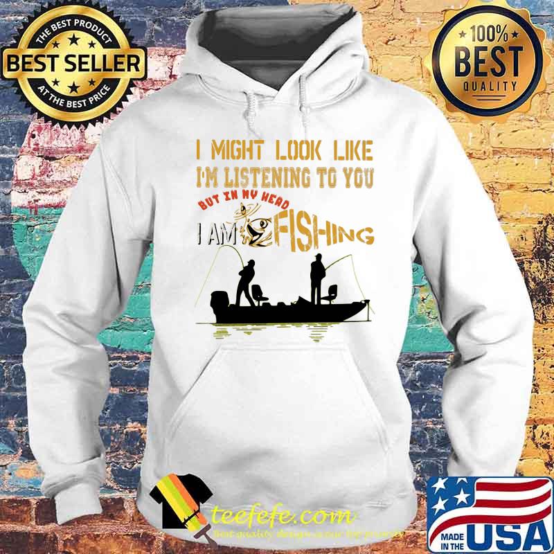 I might look like i'm listening to you but in my head i am fishing s Hoodie I might look like i'm listening to you but in my head i am fishing s Hoodie