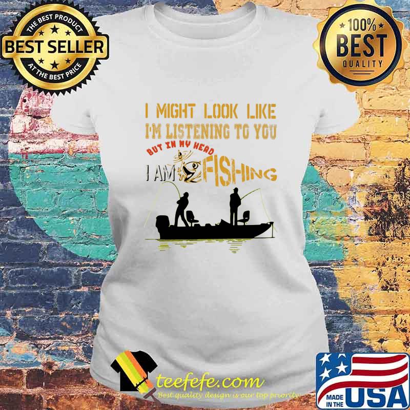 I might look like i'm listening to you but in my head i am fishing s Laides tee I might look like i'm listening to you but in my head i am fishing s Laides tee