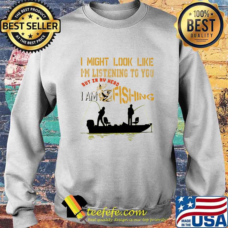 I might look like i'm listening to you but in my head i am fishing s Sweater I might look like i'm listening to you but in my head i am fishing s Sweater