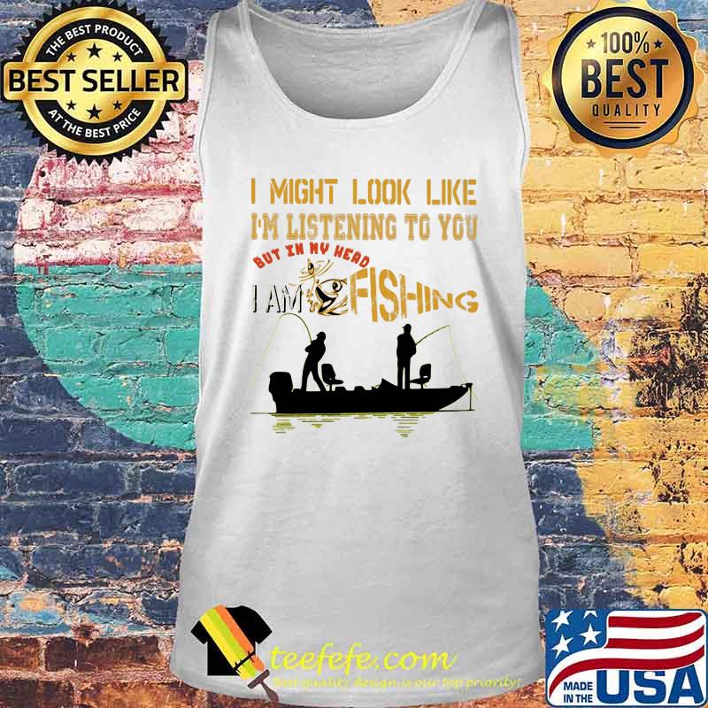I might look like i'm listening to you but in my head i am fishing s Tank top I might look like i'm listening to you but in my head i am fishing s Tank top