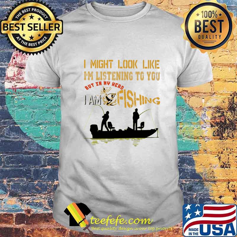 I might look like i'm listening to you but in my head i am fishing shirt I might look like i'm listening to you but in my head i am fishing shirt