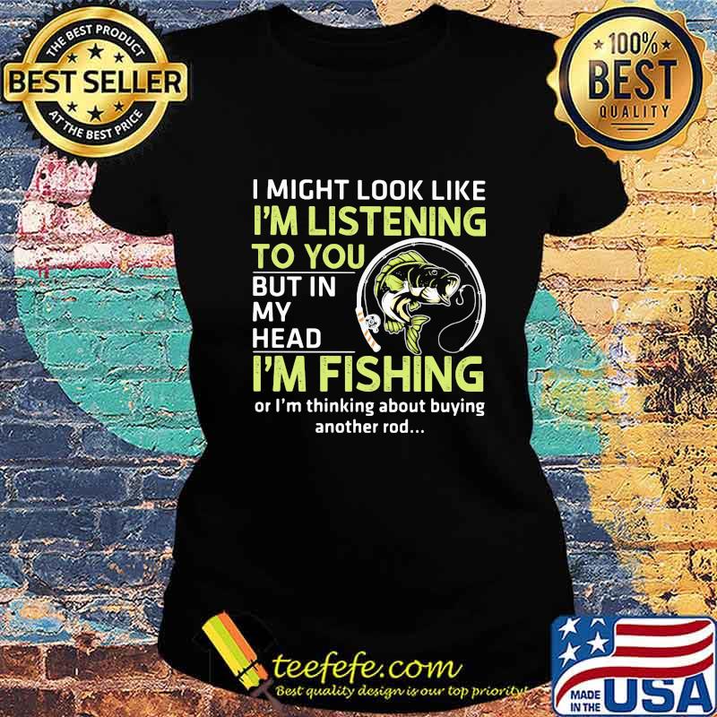 I might look like i'm listening to you but in my head i'm fishing or i'm thinking about buying another rod s Ladies tee I might look like i'm listening to you but in my head i'm fishing or i'm thinking about buying another rod s Ladies tee