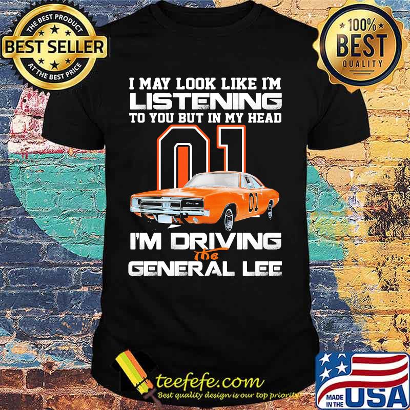 I my look like in listening to you but in my head i'm driving the general lee car 01 shirt I my look like in listening to you but in my head i'm driving the general lee car 01 shirt