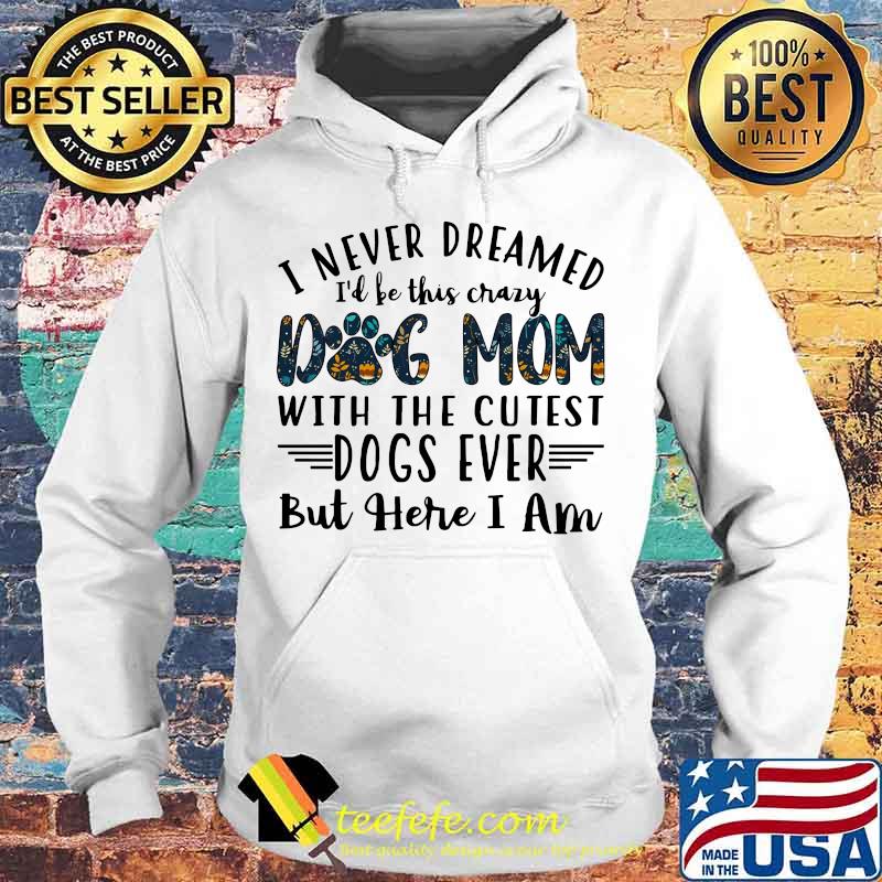 I never dreamed i'd be this crazy paw dog mom with the cutest dogs ever but here i am s Hoodie I never dreamed i'd be this crazy paw dog mom with the cutest dogs ever but here i am s Hoodie