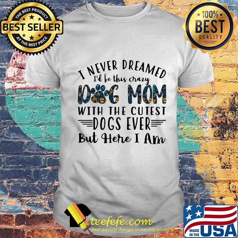I never dreamed i'd be this crazy paw dog mom with the cutest dogs ever but here i am shirt