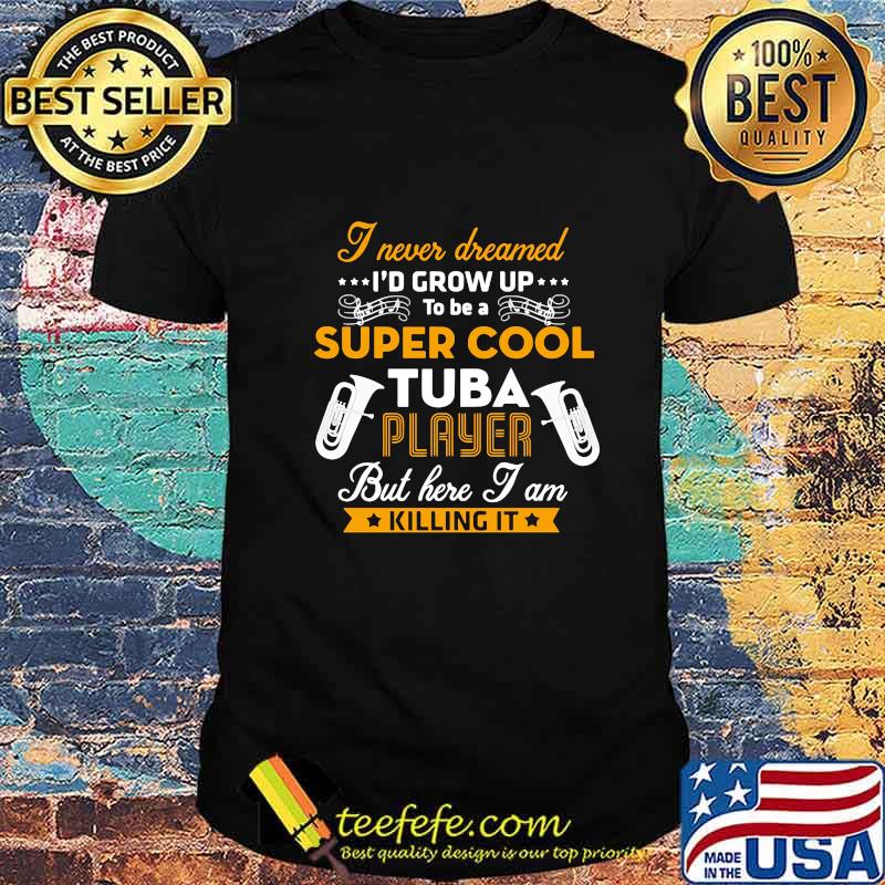 I NEVER DREAMED I'D GROW UP TO BE A SUPER COOL TUBA PLAYER BUT HERE I AM KILLING IT SHIRT