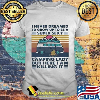 I NEVER DREAMED I'D GROW UP TO BE A SUPER SEXY CAMPING LADY BUT HERE I AM KILLING IT VINTAGE RETRO SHIRT