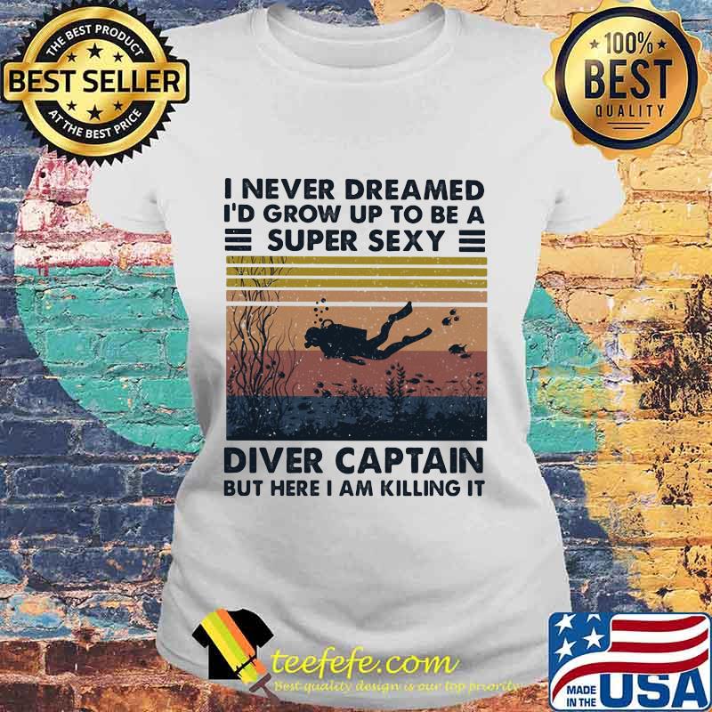 I Never Dreamed I'd Grow Up To Be A Super Sexy Diver Captain But Here I Am Killing It Vintage Retro Shirt Laides tee I Never Dreamed I'd Grow Up To Be A Super Sexy Diver Captain But Here I Am Killing It Vintage Retro Shirt Laides tee