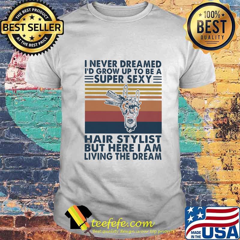 I never dreamed i'd grow up to be a super sexy hair stylist but here i am living the dream vintage retro shirt I never dreamed i'd grow up to be a super sexy hair stylist but here i am living the dream vintage retro shirt