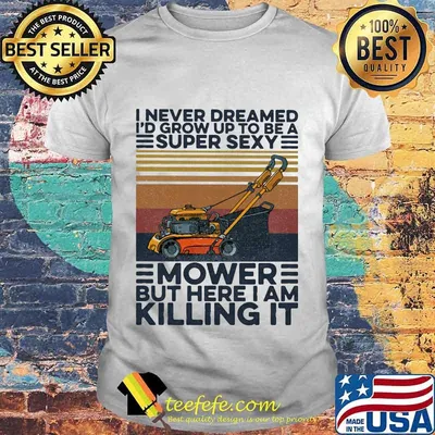I never dreamed i'd grow up to be a super sexy mower but here i am killing it vintage retro shirt