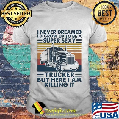 I never dreamed I'd grow up to be a super sexy trucker but here i am killing it vintage retro shirt
