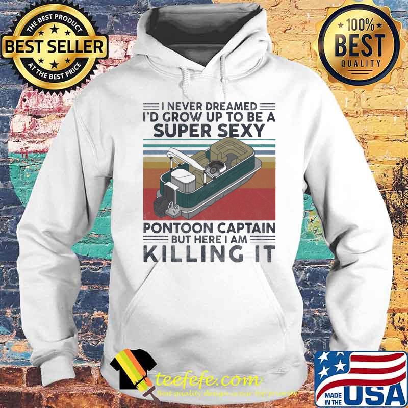 I Never Dreamed I’d Grow Up to Be A Sexy Pontoon Captain But Here I Am Killing It Vintage Retro Shirt Hoodie I Never Dreamed I’d Grow Up to Be A Sexy Pontoon Captain But Here I Am Killing It Vintage Retro Shirt Hoodie