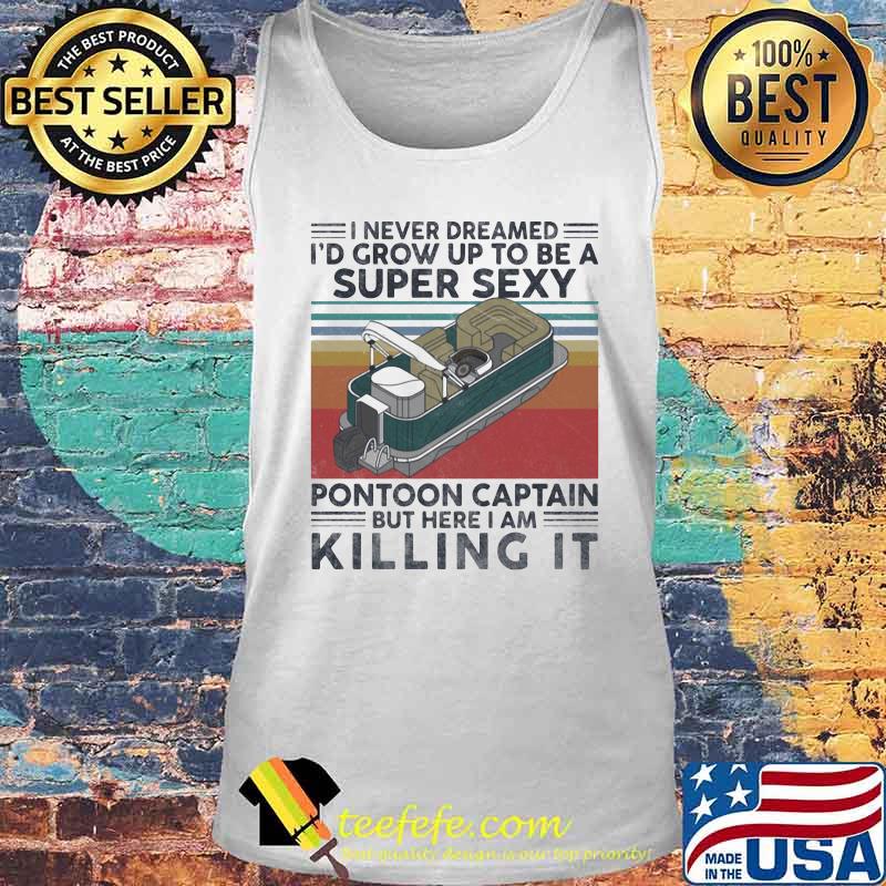I Never Dreamed I’d Grow Up to Be A Sexy Pontoon Captain But Here I Am Killing It Vintage Retro Shirt Tank top I Never Dreamed I’d Grow Up to Be A Sexy Pontoon Captain But Here I Am Killing It Vintage Retro Shirt Tank top